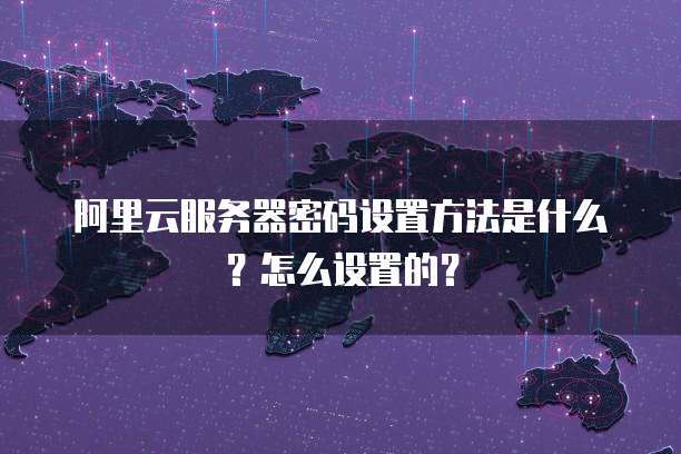 阿里云服务器密码设置方法是什么?怎么设置的?