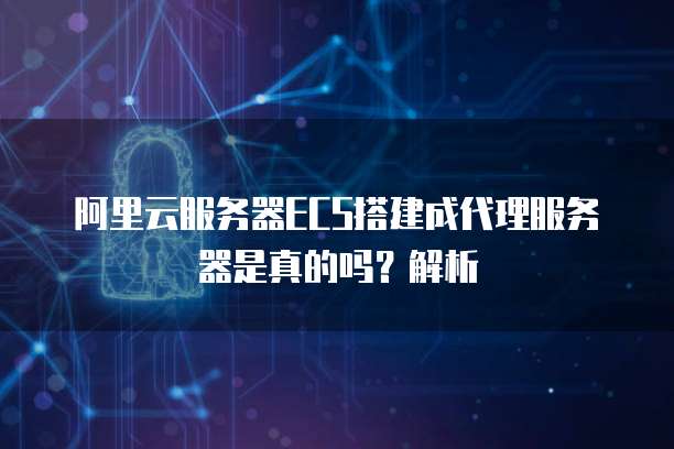 阿里云服务器ECS搭建成代理服务器是真的吗?解析