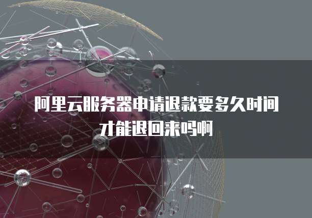 阿里云服务器申请退款要多久时间才能退回来吗啊