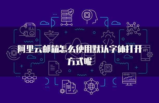 阿里云邮箱怎么使用默认字体打开方式呢