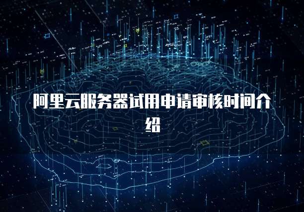 阿里云服务器试用申请审核时间介绍