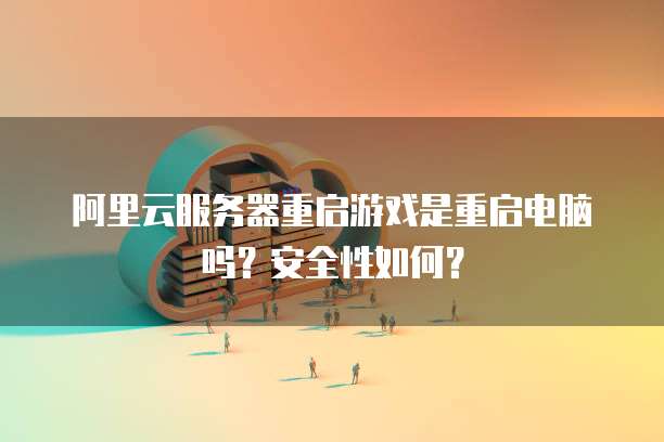 阿里云服务器重启游戏是重启电脑吗？安全性如何？