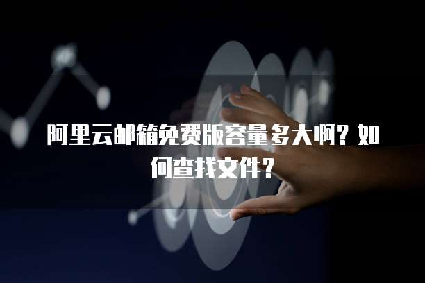 阿里云邮箱免费版容量多大啊?如何查找文件?