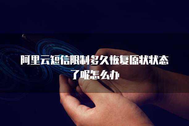 阿里云短信限制多久恢复原状状态了呢怎么办