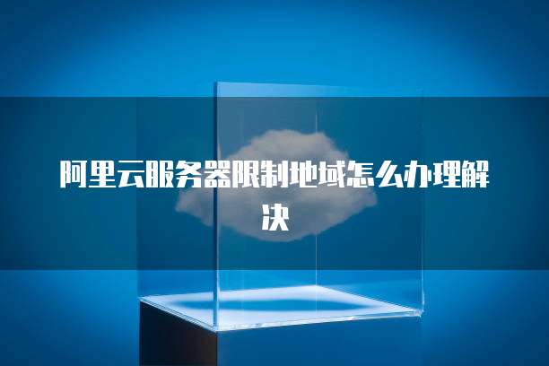阿里云服务器限制地域怎么办理解决