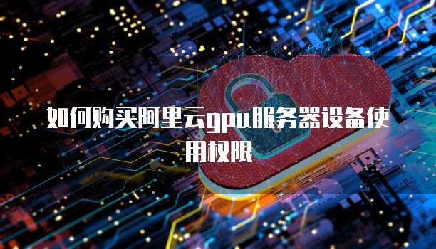 如何购买阿里云gpu服务器设备使用权限