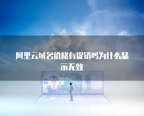 阿里云域名价格有促销吗为什么显示无效