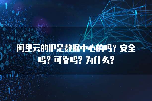 阿里云的IP是数据中心的吗?安全吗?可靠吗?为什么?