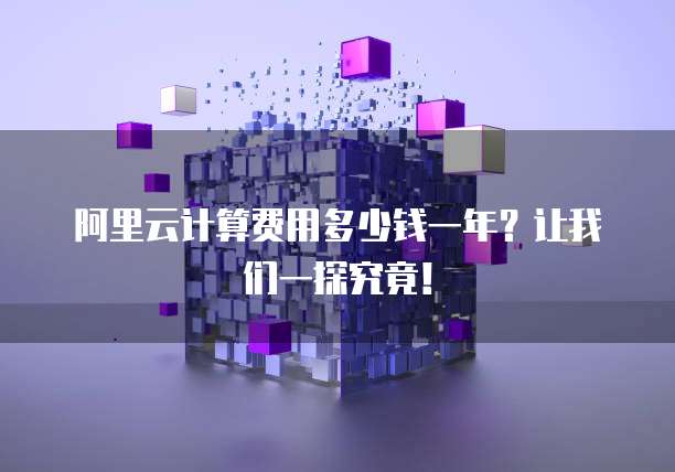 阿里云计算费用多少钱一年?让我们一探究竟!