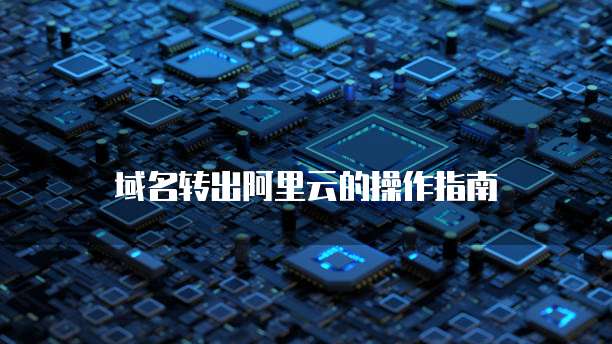 域名转出阿里云的操作指南