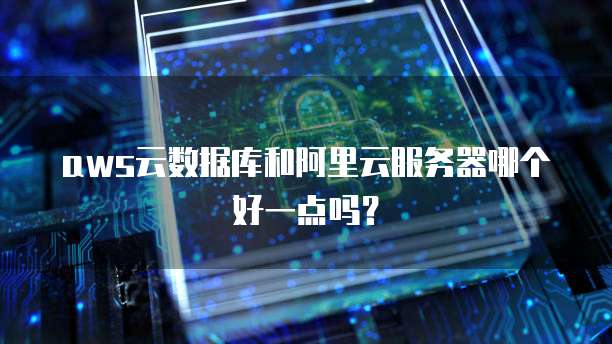 aws云数据库和阿里云服务器哪个好一点吗?