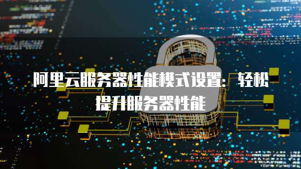 阿里云服务器性能模式设置:轻松提升服务器性能