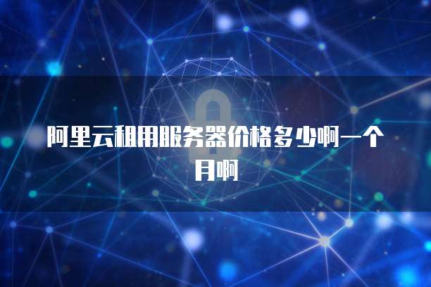 阿里云租用服务器价格多少啊一个月啊