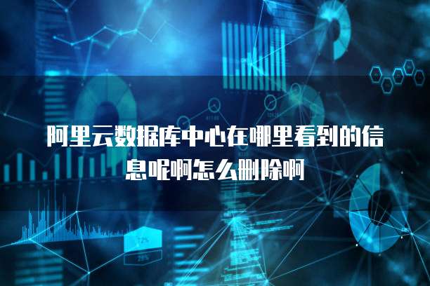 阿里云数据库中心在哪里看到的信息呢啊怎么删除啊