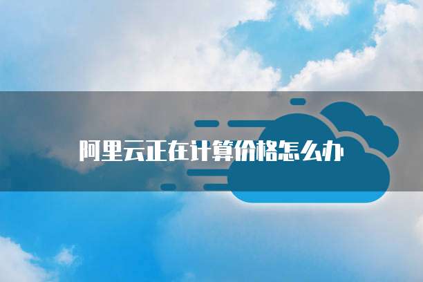 阿里云正在计算价格怎么办