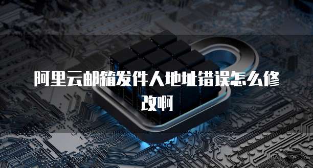 阿里云邮箱发件人地址错误怎么修改啊