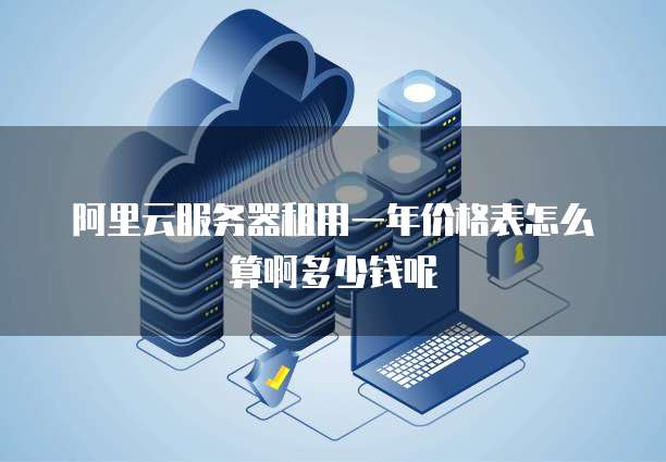 阿里云服务器租用一年价格表怎么算啊多少钱呢
