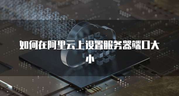 如何在阿里云上设置服务器端口大小