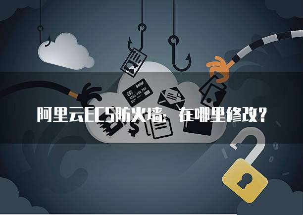 阿里云ECS防火墙：在哪里修改？