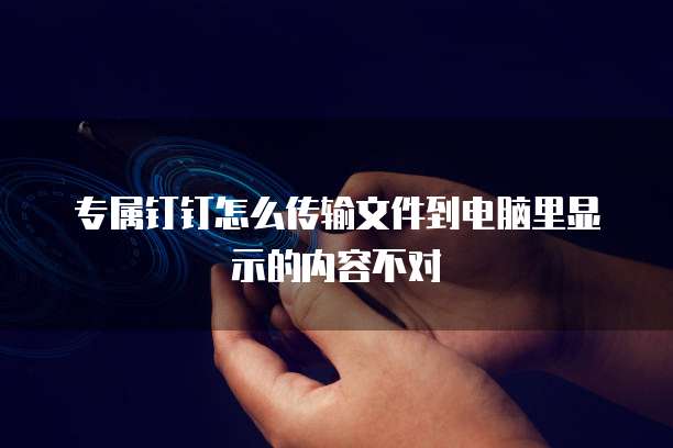 专属钉钉怎么传输文件到电脑里显示的内容不对
