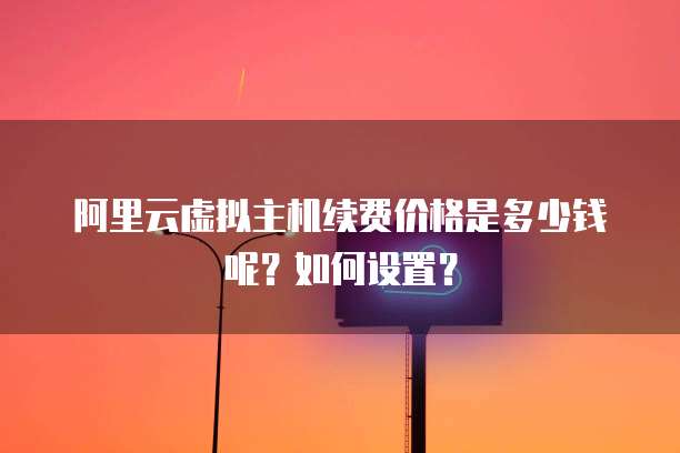 阿里云虚拟主机续费价格是多少钱呢？如何设置？