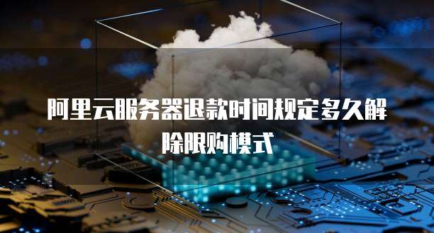 阿里云服务器退款时间规定多久解除限购模式