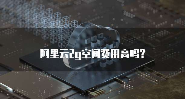 阿里云2g空间费用高吗？