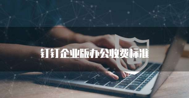 钉钉企业版办公收费标准