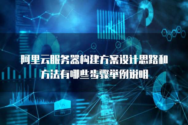 阿里云服务器构建方案设计思路和方法有哪些步骤举例说明