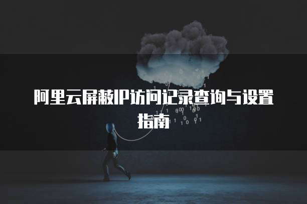 阿里云屏蔽IP访问记录查询与设置指南