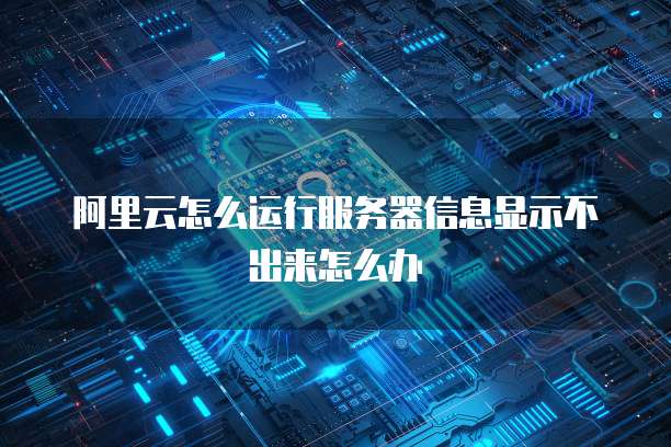 阿里云怎么运行服务器信息显示不出来怎么办