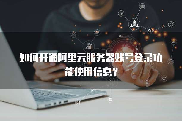 如何开通阿里云服务器账号登录功能使用信息?