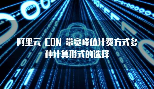 阿里云 CDN 带宽峰值计费方式多种计算形式的选择