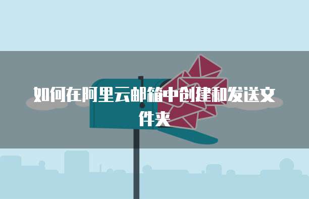如何在阿里云邮箱中创建和发送文件夹