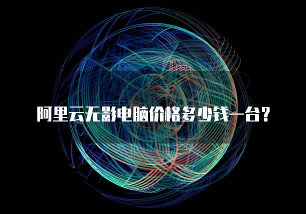阿里云无影电脑价格多少钱一台?