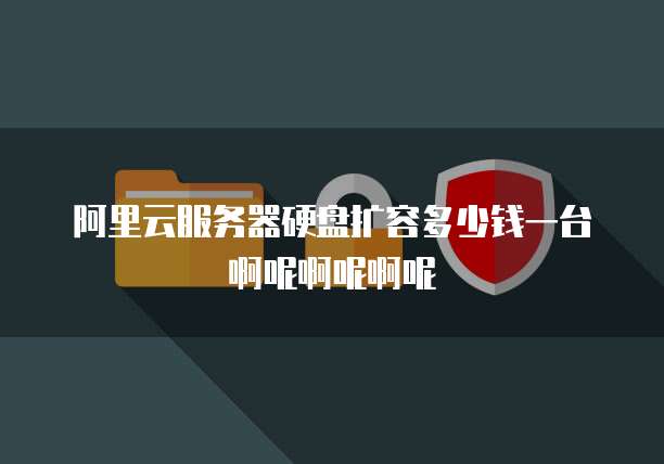 阿里云服务器硬盘扩容多少钱一台啊呢啊呢啊呢