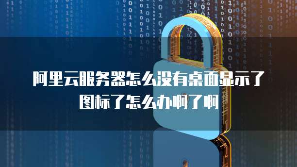 阿里云服务器怎么没有桌面显示了图标了怎么办啊了啊