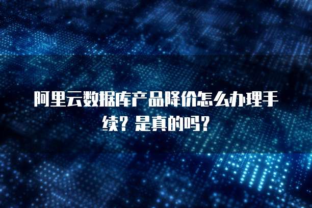 阿里云数据库产品降价怎么办理手续?是真的吗?
