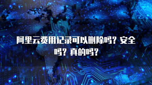 阿里云费用记录可以删除吗?安全吗?真的吗?