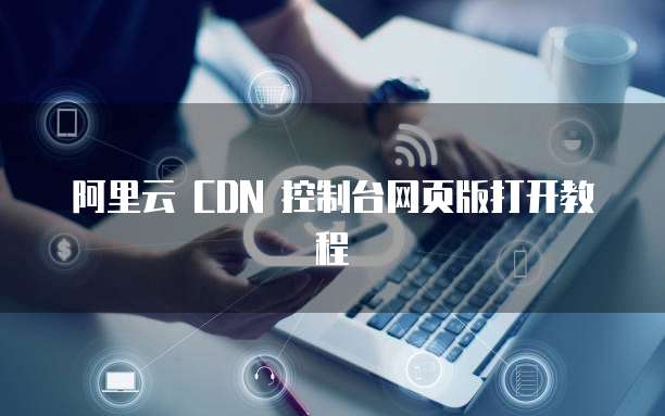 阿里云 CDN 控制台网页版打开教程