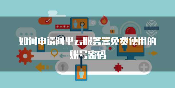 如何申请阿里云服务器免费使用的账号密码