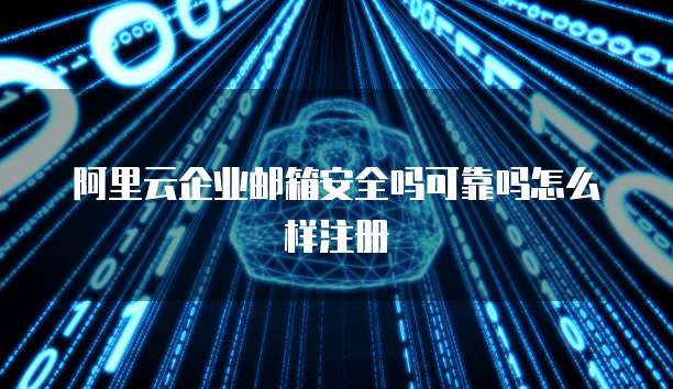 阿里云企业邮箱安全吗可靠吗怎么样注册