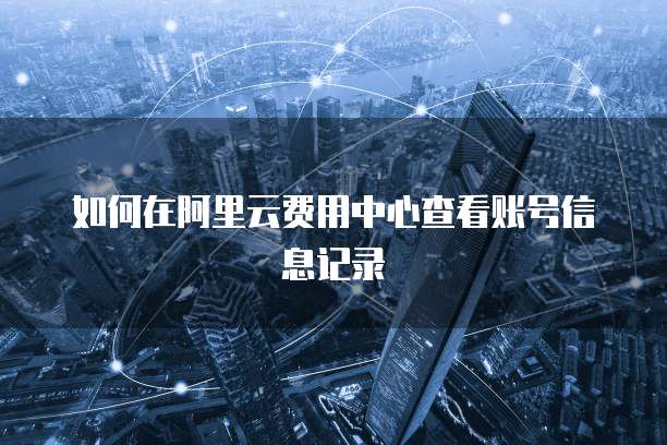 如何在阿里云费用中心查看账号信息记录