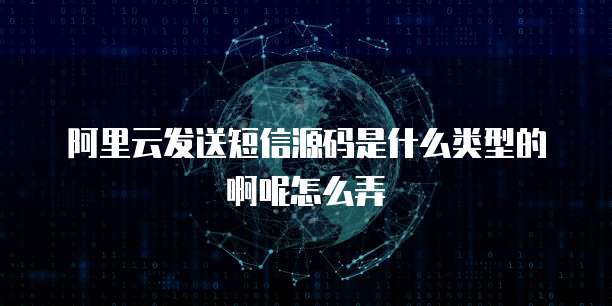 阿里云发送短信源码是什么类型的啊呢怎么弄