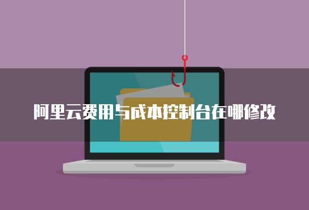 阿里云费用与成本控制台在哪修改