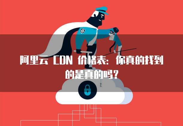 阿里云 CDN 价格表:你真的找到的是真的吗?
