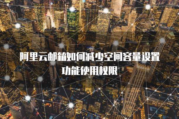 阿里云邮箱如何减少空间容量设置功能使用权限
