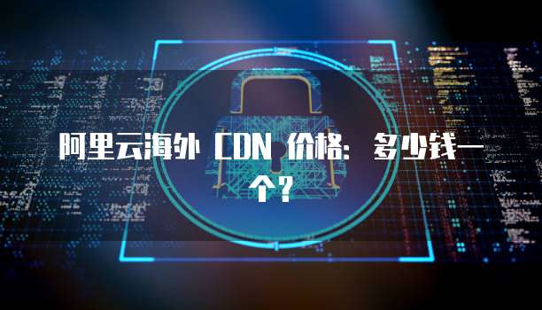 阿里云海外 CDN 价格:多少钱一个?