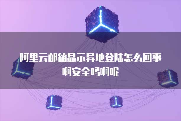 阿里云邮箱显示异地登陆怎么回事啊安全吗啊呢