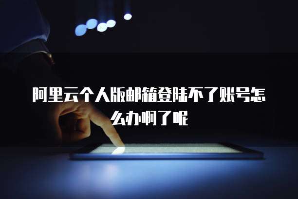 阿里云个人版邮箱登陆不了账号怎么办啊了呢